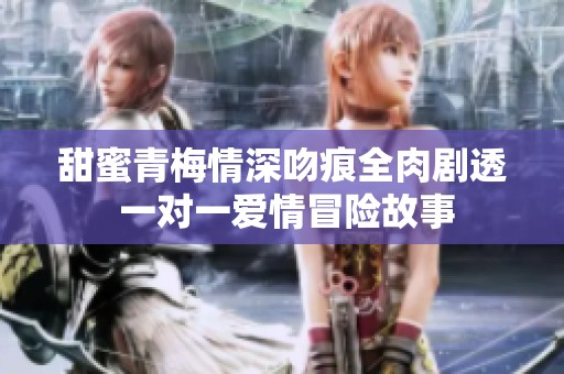 甜蜜青梅情深吻痕全肉剧透 一对一爱情冒险故事
