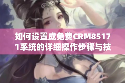 如何设置成免费CRM85171系统的详细操作步骤与技巧分享