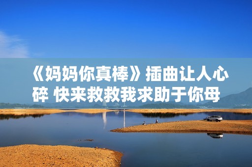 《妈妈你真棒》插曲让人心碎 快来救救我求助于你母爱无私的瞬间