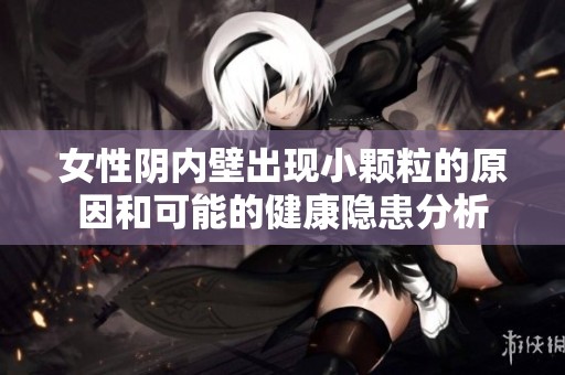 女性阴内壁出现小颗粒的原因和可能的健康隐患分析