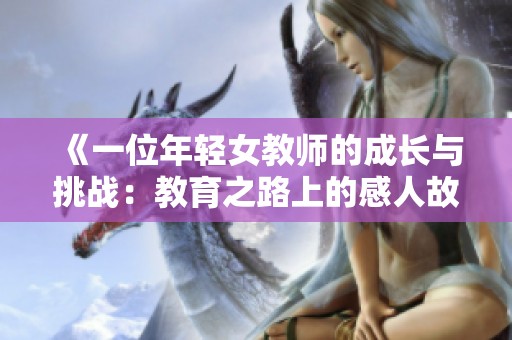 《一位年轻女教师的成长与挑战：教育之路上的感人故事》