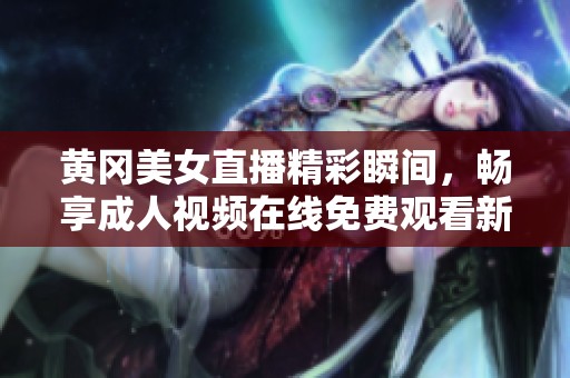 黄冈美女直播精彩瞬间，畅享成人视频在线免费观看新体验