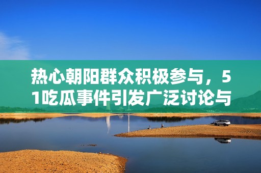 热心朝阳群众积极参与，51吃瓜事件引发广泛讨论与关注