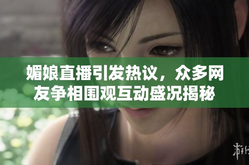 媚娘直播引发热议，众多网友争相围观互动盛况揭秘
