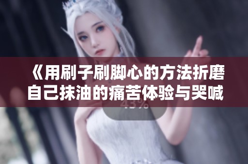 《用刷子刷脚心的方法折磨自己抹油的痛苦体验与哭喊》