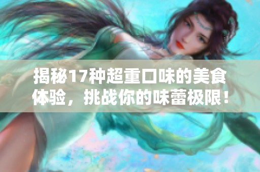 揭秘17种超重口味的美食体验，挑战你的味蕾极限！