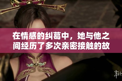 在情感的纠葛中，她与他之间经历了多次亲密接触的故事
