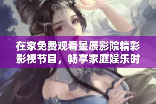 在家免费观看星辰影院精彩影视节目，畅享家庭娱乐时光