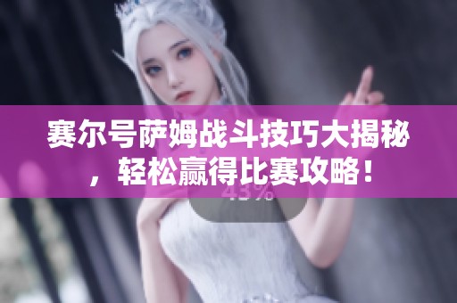 赛尔号萨姆战斗技巧大揭秘，轻松赢得比赛攻略！