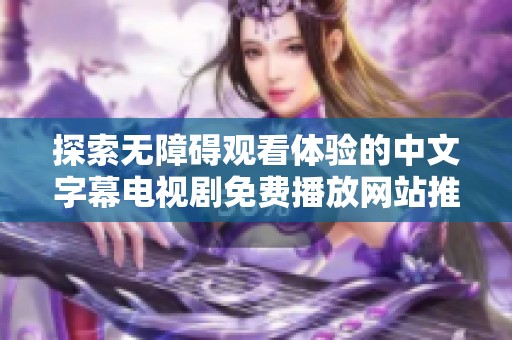 探索无障碍观看体验的中文字幕电视剧免费播放网站推荐