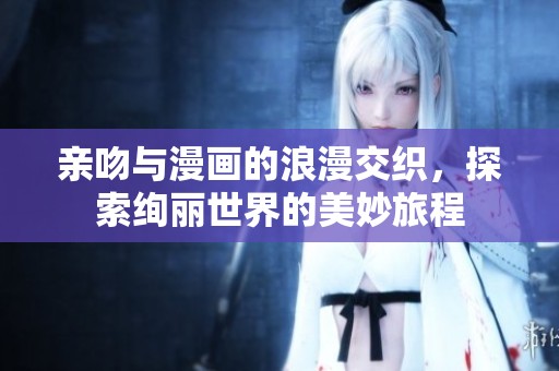 亲吻与漫画的浪漫交织，探索绚丽世界的美妙旅程