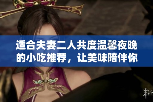适合夫妻二人共度温馨夜晚的小吃推荐，让美味陪伴你的浪漫时光