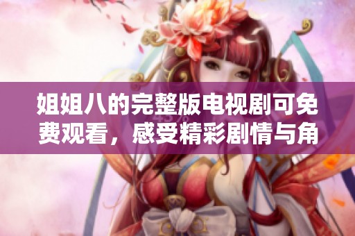 姐姐八的完整版电视剧可免费观看，感受精彩剧情与角色魅力