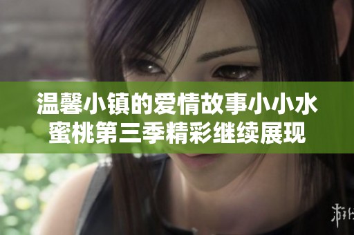 温馨小镇的爱情故事小小水蜜桃第三季精彩继续展现
