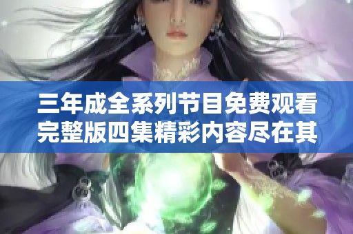三年成全系列节目免费观看完整版四集精彩内容尽在其中