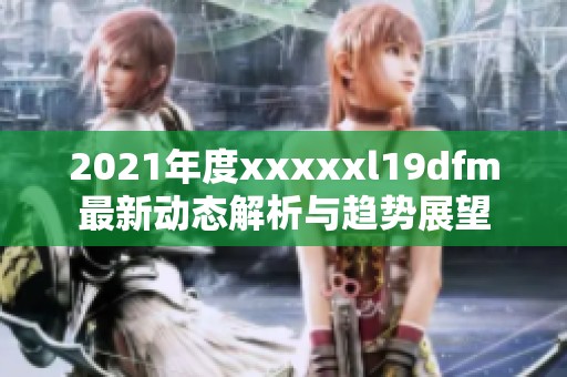 2021年度xxxxxl19dfm最新动态解析与趋势展望