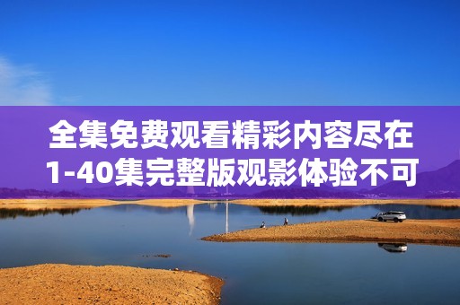 全集免费观看精彩内容尽在1-40集完整版观影体验不可错过