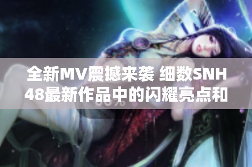 全新MV震撼来袭 细数SNH48最新作品中的闪耀亮点和动人瞬间