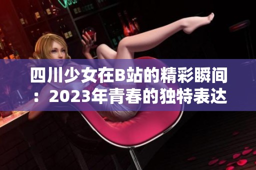 四川少女在B站的精彩瞬间：2023年青春的独特表达与分享
