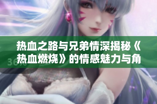 热血之路与兄弟情深揭秘《热血燃烧》的情感魅力与角色关系