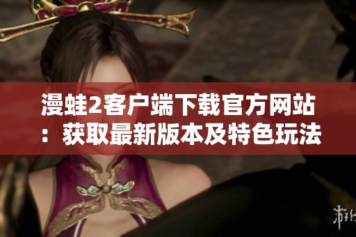 漫蛙2客户端下载官方网站：获取最新版本及特色玩法介绍