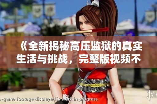 《全新揭秘高压监狱的真实生活与挑战，完整版视频不容错过》