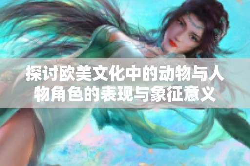 探讨欧美文化中的动物与人物角色的表现与象征意义