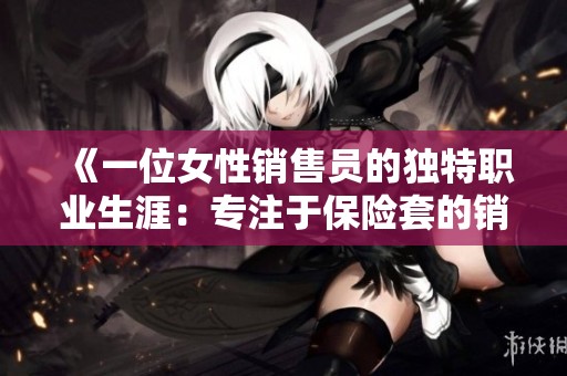 《一位女性销售员的独特职业生涯：专注于保险套的销售之路》