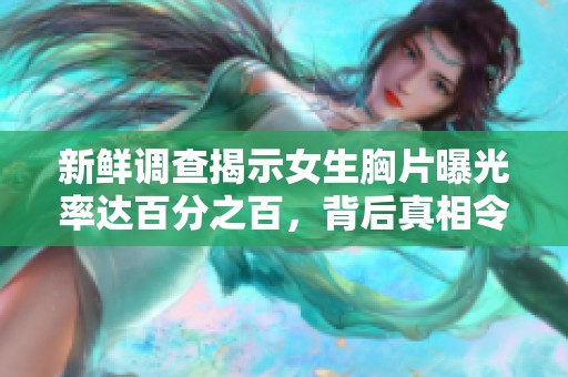 新鲜调查揭示女生胸片曝光率达百分之百，背后真相令人深思