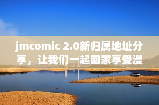 jmcomic 2.0新归属地址分享，让我们一起回家享受漫画乐趣