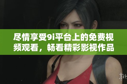 尽情享受9i平台上的免费视频观看，畅看精彩影视作品无需付费