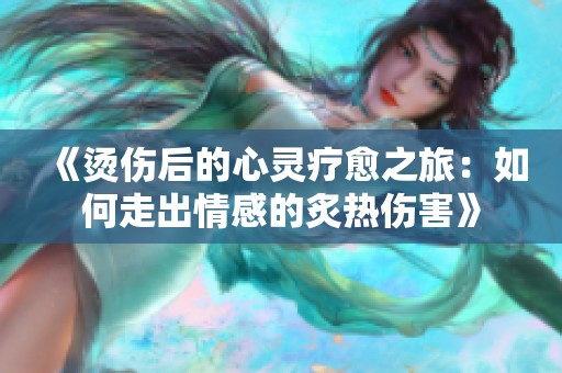 《烫伤后的心灵疗愈之旅：如何走出情感的炙热伤害》