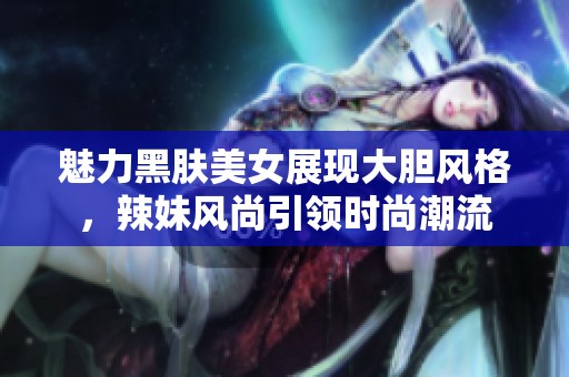 魅力黑肤美女展现大胆风格，辣妹风尚引领时尚潮流