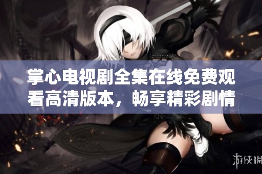掌心电视剧全集在线免费观看高清版本，畅享精彩剧情不容错过