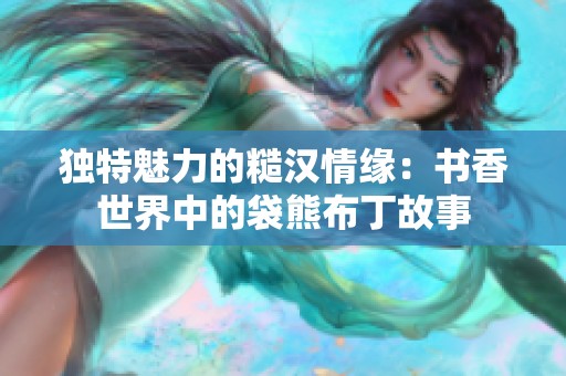 独特魅力的糙汉情缘：书香世界中的袋熊布丁故事