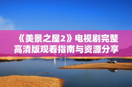 《美景之屋2》电视剧完整高清版观看指南与资源分享