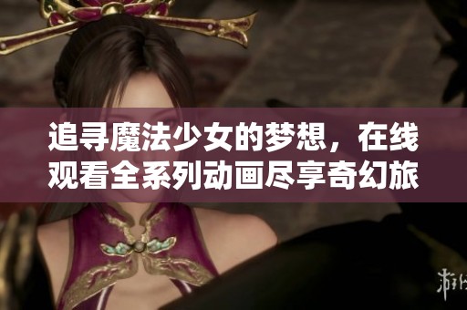 追寻魔法少女的梦想，在线观看全系列动画尽享奇幻旅程