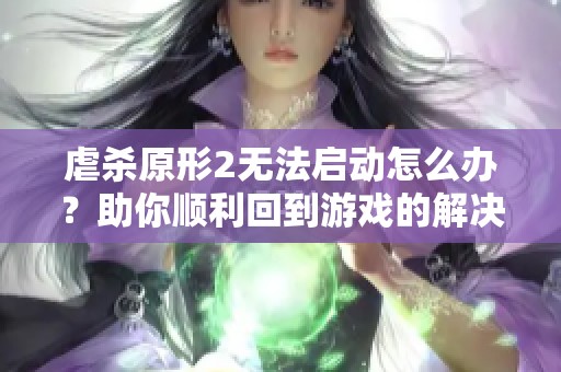 虐杀原形2无法启动怎么办？助你顺利回到游戏的解决方案大全