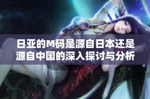 日亚的M码是源自日本还是源自中国的深入探讨与分析
