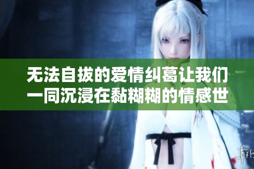 无法自拔的爱情纠葛让我们一同沉浸在黏糊糊的情感世界中