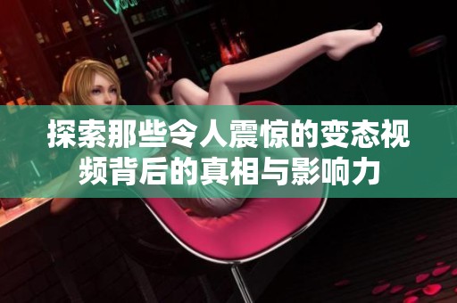探索那些令人震惊的变态视频背后的真相与影响力