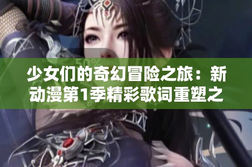 少女们的奇幻冒险之旅：新动漫第1季精彩歌词重塑之旅