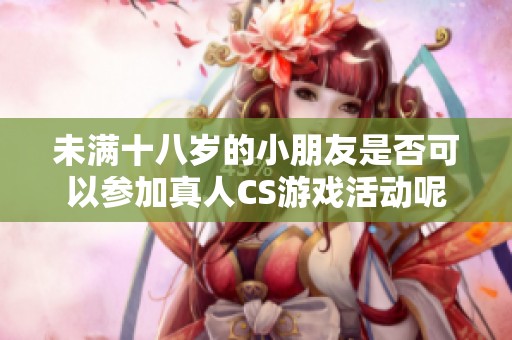 未满十八岁的小朋友是否可以参加真人CS游戏活动呢