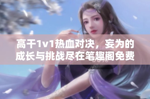 高干1v1热血对决，妄为的成长与挑战尽在笔趣阁免费阅读中