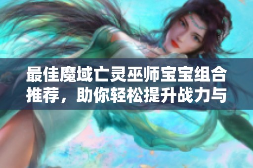 最佳魔域亡灵巫师宝宝组合推荐，助你轻松提升战力与实力