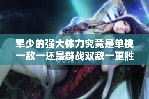 军少的强大体力究竟是单挑一敌一还是群战双敌一更胜一筹