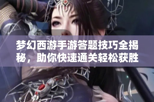 梦幻西游手游答题技巧全揭秘，助你快速通关轻松获胜