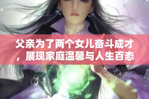 父亲为了两个女儿奋斗成才，展现家庭温馨与人生百态的故事