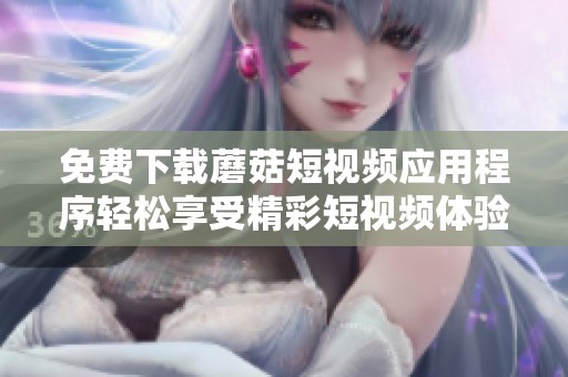 免费下载蘑菇短视频应用程序轻松享受精彩短视频体验