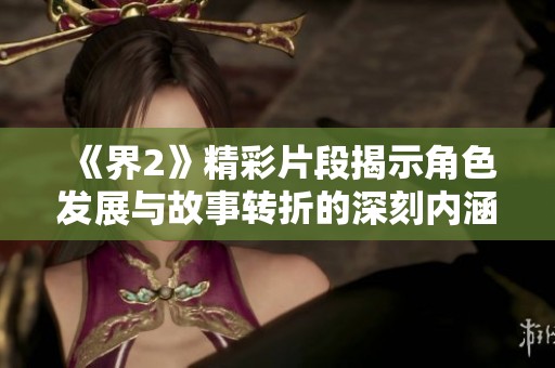 《界2》精彩片段揭示角色发展与故事转折的深刻内涵